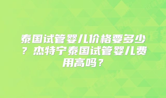泰国试管婴儿价格要多少？杰特宁泰国试管婴儿费用高吗？