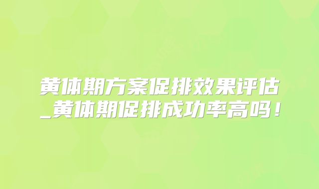 黄体期方案促排效果评估_黄体期促排成功率高吗！