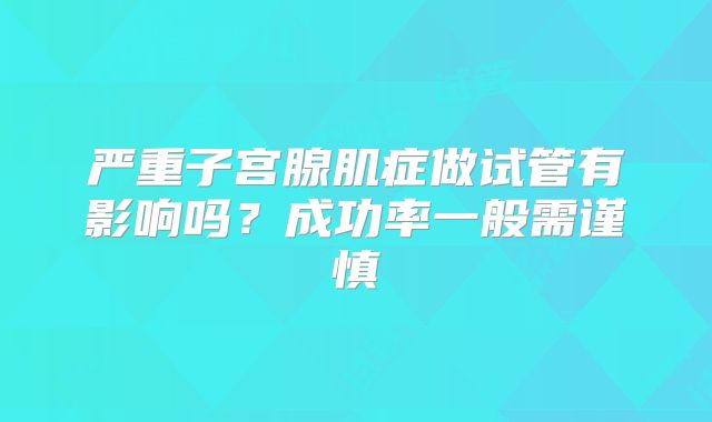 严重子宫腺肌症做试管有影响吗？成功率一般需谨慎