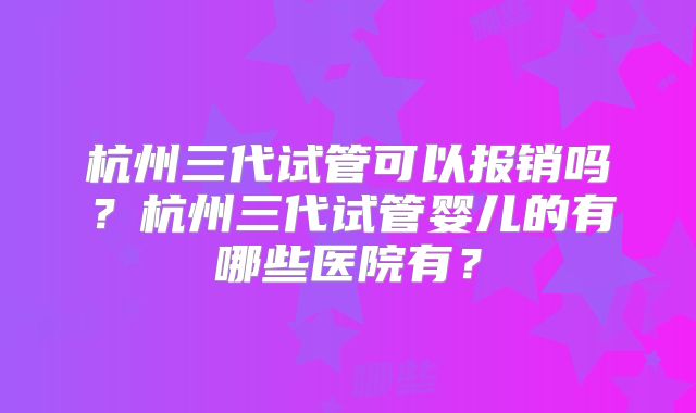杭州三代试管可以报销吗？杭州三代试管婴儿的有哪些医院有？