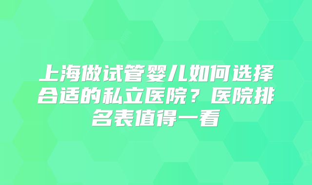 上海做试管婴儿如何选择合适的私立医院？医院排名表值得一看