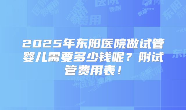 2025年东阳医院做试管婴儿需要多少钱呢?附试管费用表!