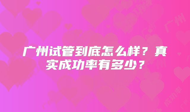 广州试管到底怎么样?真实成功率有多少?
