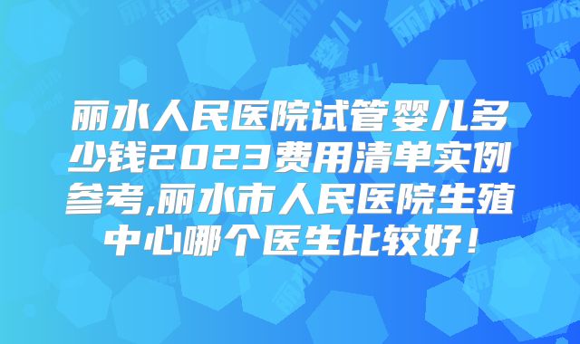 丽水人民医院试管婴儿多少钱2023费用清单实例参考,丽水市人民医院生殖中心哪个医生比较好!