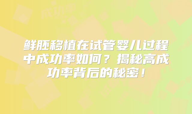 鲜胚移植在试管婴儿过程中成功率如何？揭秘高成功率背后的秘密！
