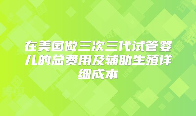 在美国做三次三代试管婴儿的总费用及辅助生殖详细成本