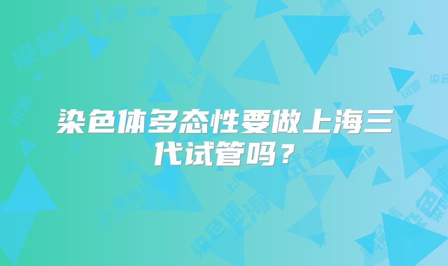 染色体多态性要做上海三代试管吗?