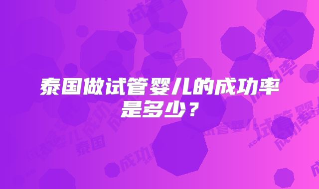 泰国做试管婴儿的成功率是多少？