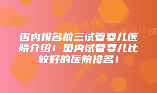 国内排名前三试管婴儿医院介绍！国内试管婴儿比较好的医院排名！