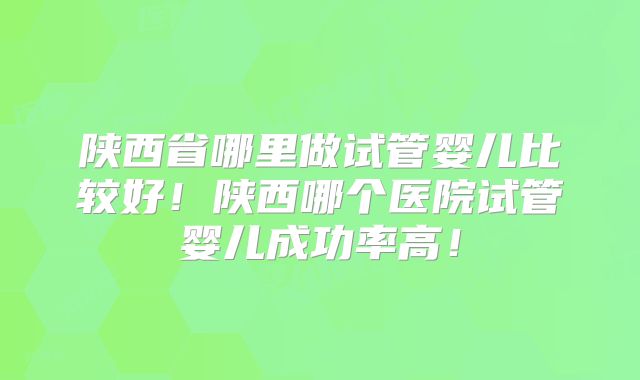 陕西省哪里做试管婴儿比较好!陕西哪个医院试管婴儿成功率高!
