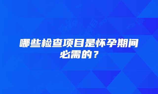 哪些检查项目是怀孕期间必需的？