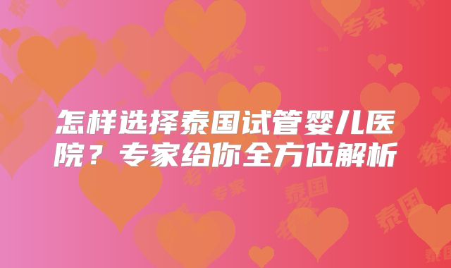 怎样选择泰国试管婴儿医院?专家给你全方位解析
