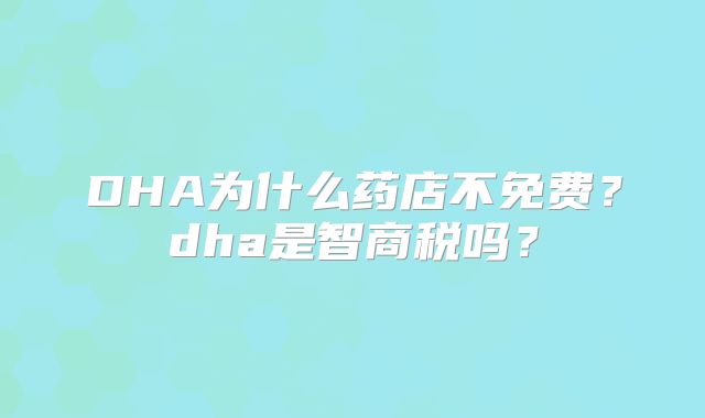 DHA为什么药店不免费？dha是智商税吗？