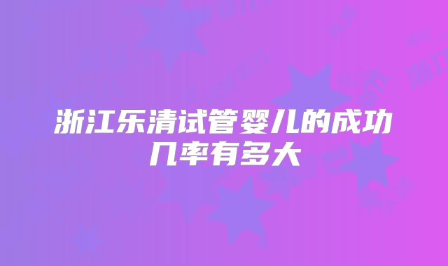 浙江乐清试管婴儿的成功几率有多大
