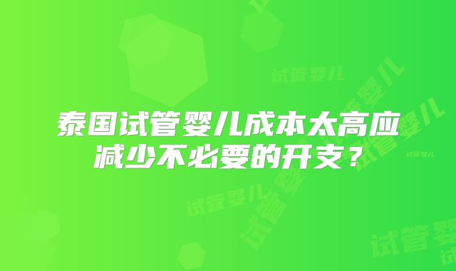 泰国试管婴儿成本太高应减少不必要的开支?