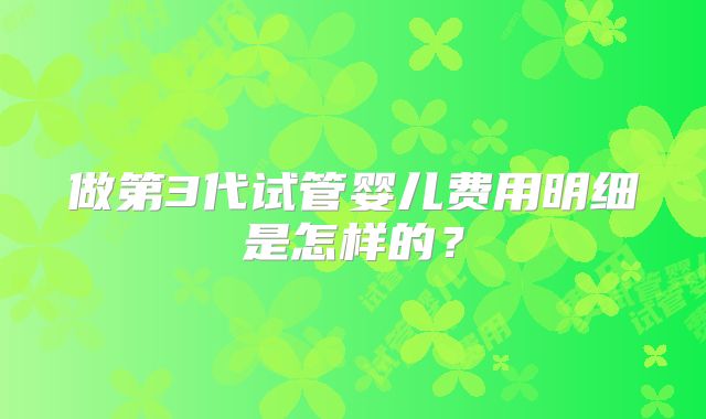 做第3代试管婴儿费用明细是怎样的?