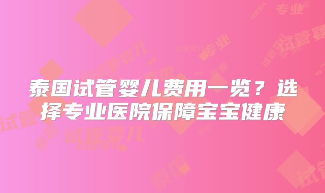 泰国试管婴儿费用一览？选择专业医院保障宝宝健康