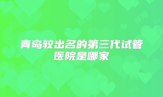 青岛较出名的第三代试管医院是哪家