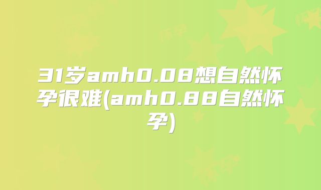 31岁amh0.08想自然怀孕很难(amh0.88自然怀孕)