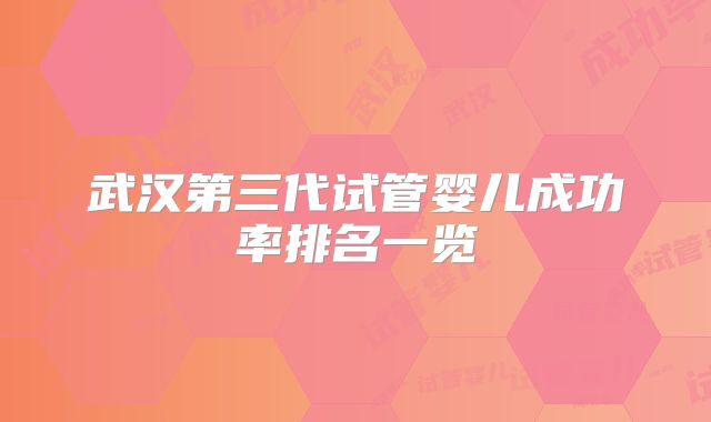 武汉第三代试管婴儿成功率排名一览