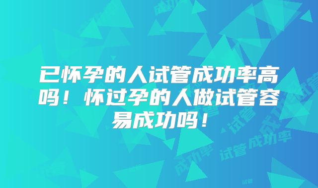 已怀孕的人试管成功率高吗！怀过孕的人做试管容易成功吗！