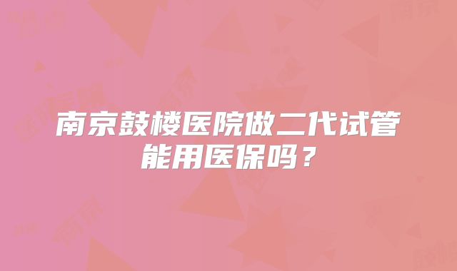 南京鼓楼医院做二代试管能用医保吗?