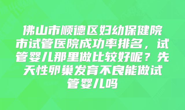 佛山市顺德区妇幼保健院市试管医院成功率排名，试管婴儿那里做比较好呢？先天性卵巢发育不良能做试管婴儿吗