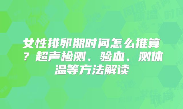 女性排卵期时间怎么推算?超声检测、验血、测体温等方法解读
