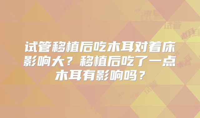 试管移植后吃木耳对着床影响大？移植后吃了一点木耳有影响吗？