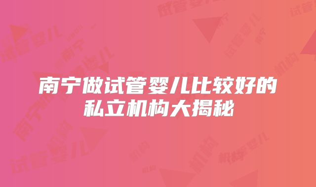 南宁做试管婴儿比较好的私立机构大揭秘