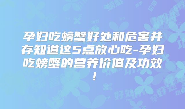孕妇吃螃蟹好处和危害并存知道这5点放心吃-孕妇吃螃蟹的营养价值及功效!