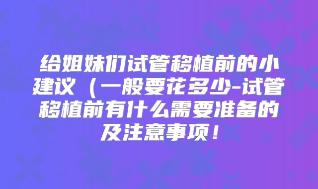 给姐妹们试管移植前的小建议（一般要花多少-试管移植前有什么需要准备的及注意事项！