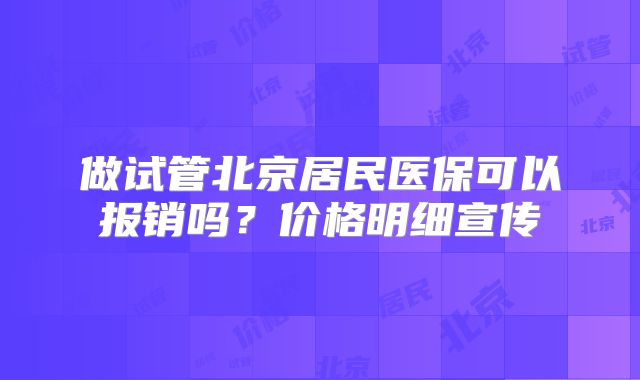 做试管北京居民医保可以报销吗？价格明细宣传