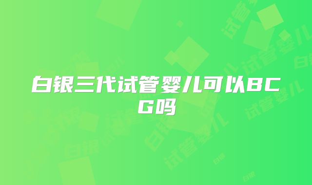 白银三代试管婴儿可以BCG吗