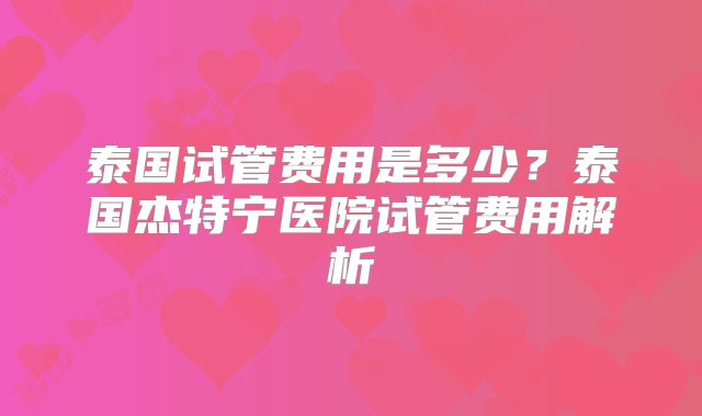 泰国试管费用是多少?泰国杰特宁医院试管费用解析