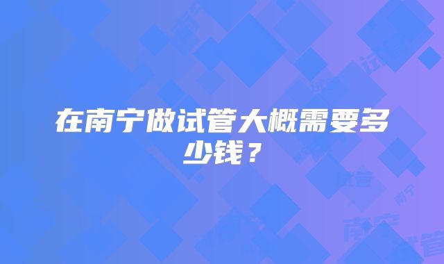 在南宁做试管大概需要多少钱？