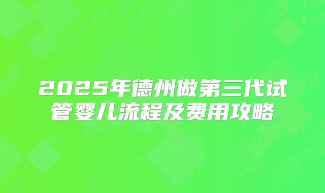 2025年德州做第三代试管婴儿流程及费用攻略