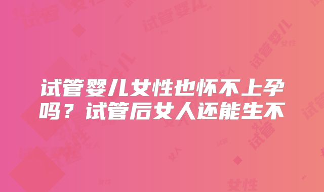 试管婴儿女性也怀不上孕吗?试管后女人还能生不