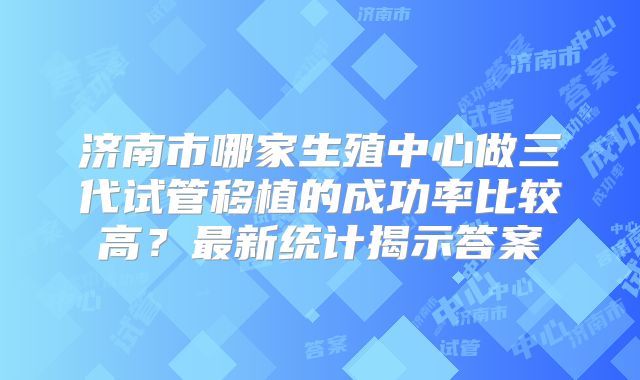 济南市哪家生殖中心做三代试管移植的成功率比较高?最新统计揭示答案