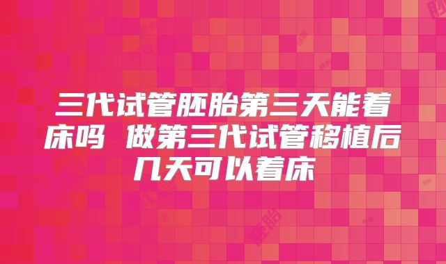 三代试管胚胎第三天能着床吗 做第三代试管移植后几天可以着床