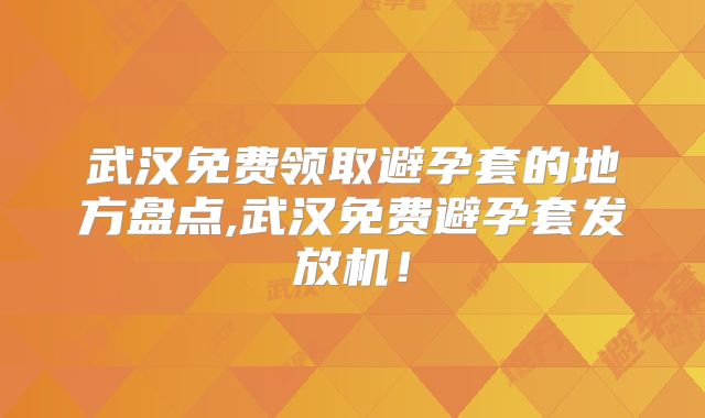 武汉免费领取避孕套的地方盘点,武汉免费避孕套发放机!