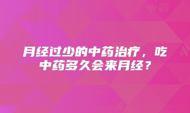 月经过少的中药治疗,吃中药多久会来月经?