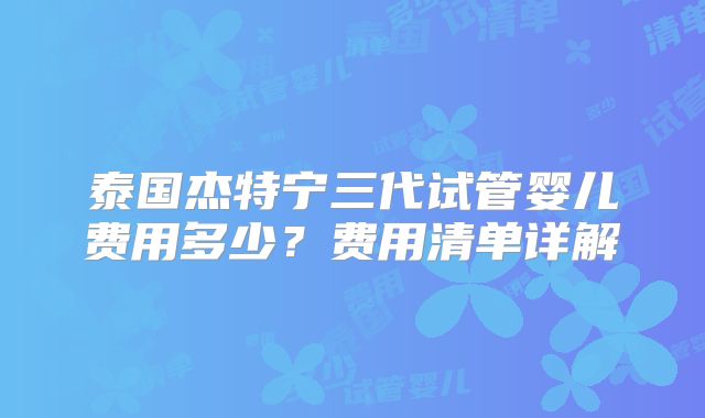 泰国杰特宁三代试管婴儿费用多少?费用清单详解