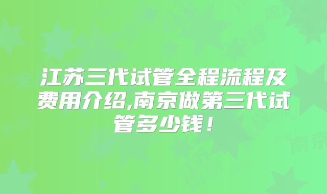 江苏三代试管全程流程及费用介绍,南京做第三代试管多少钱！
