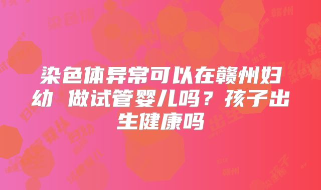 染色体异常可以在赣州妇幼 做试管婴儿吗?孩子出生健康吗