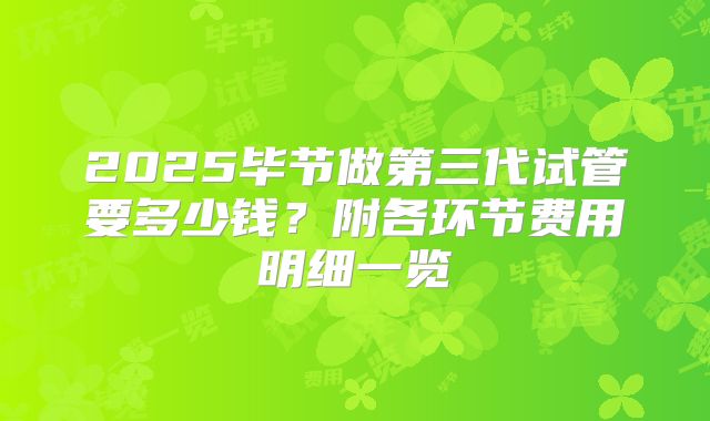 2025毕节做第三代试管要多少钱?附各环节费用明细一览