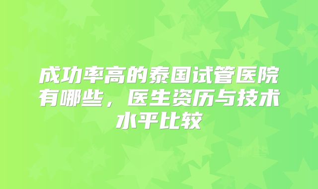 成功率高的泰国试管医院有哪些,医生资历与技术水平比较