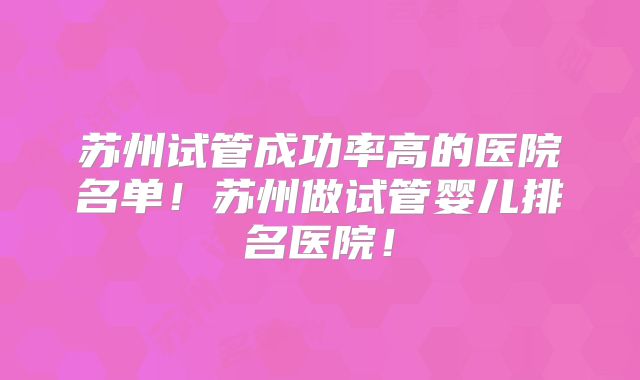 苏州试管成功率高的医院名单！苏州做试管婴儿排名医院！