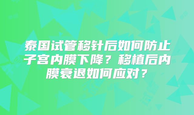 泰国试管移针后如何防止子宫内膜下降？移植后内膜衰退如何应对？