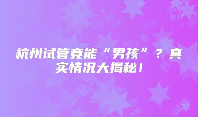 杭州试管竟能“男孩”？真实情况大揭秘！